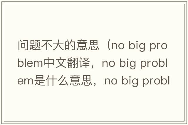 問(wèn)題不大的意思（no big problem中文翻譯，no big problem是什么意思，no big problem發(fā)音、用法及例句）