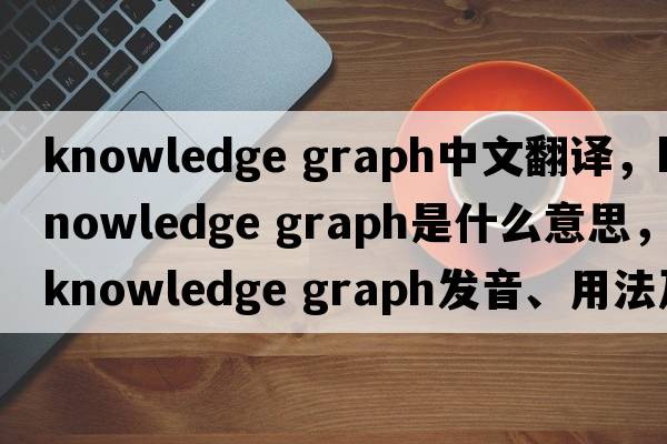 knowledge graph中文翻譯，knowledge graph是什么意思，knowledge graph發(fā)音、用法及例句
