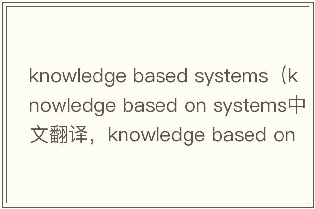 knowledge based systems（knowledge based on systems中文翻譯，knowledge based on systems是什么意思，knowledge bas