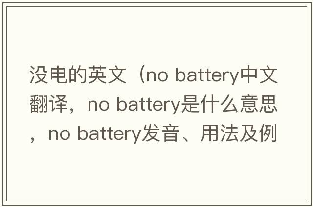 沒(méi)電的英文（no battery中文翻譯，no battery是什么意思，no battery發(fā)音、用法及例句）