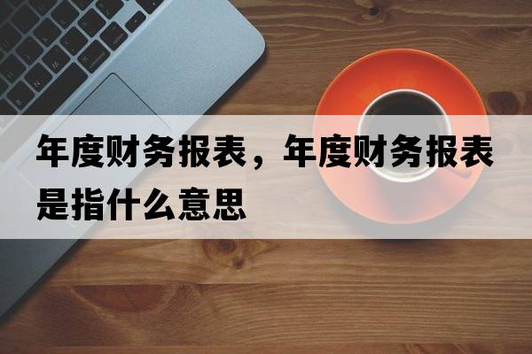 年度財務(wù)報表，年度財務(wù)報表是指什么意思