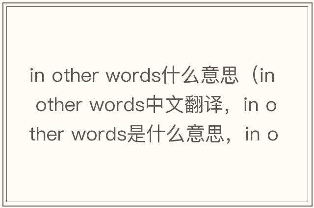 in other words什么意思（in other words中文翻譯，in other words是什么意思，in other words發(fā)音、用法及例句）