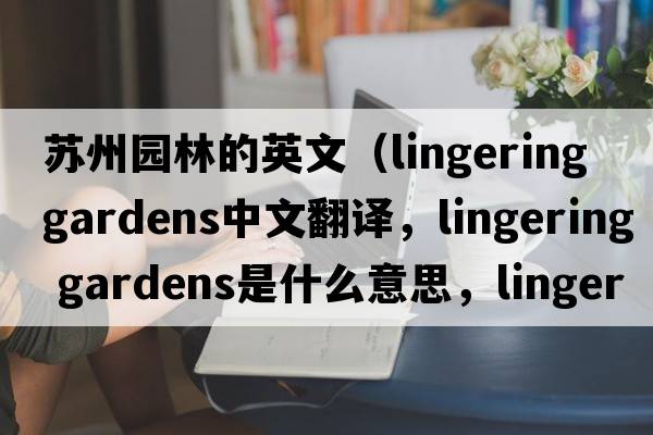 蘇州園林的英文（lingering gardens中文翻譯，lingering gardens是什么意思，lingering gardens發(fā)音、用法及例句）