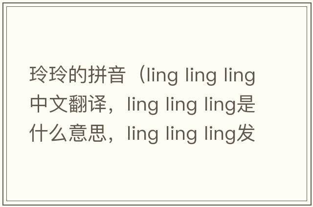 玲玲的拼音（ling ling ling中文翻譯，ling ling ling是什么意思，ling ling ling發(fā)音、用法及例句）