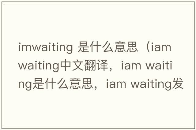 imwaiting 是什么意思（iam waiting中文翻譯，iam waiting是什么意思，iam waiting發(fā)音、用法及例句）