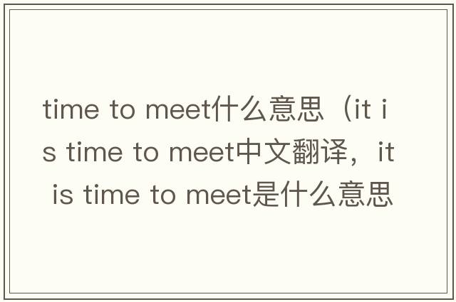 time to meet什么意思（it is time to meet中文翻譯，it is time to meet是什么意思，it is time to meet發(fā)音、用法及例句）