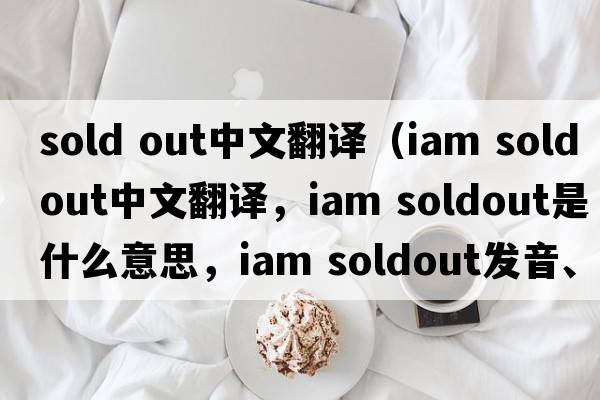 sold out中文翻譯（iam soldout中文翻譯，iam soldout是什么意思，iam soldout發(fā)音、用法及例句）