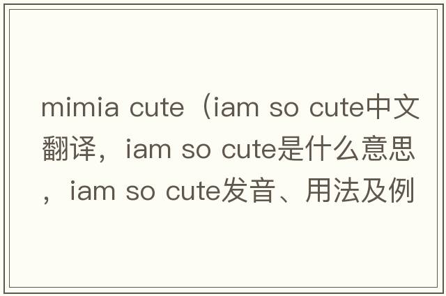 mimia cute（iam so cute中文翻譯，iam so cute是什么意思，iam so cute發(fā)音、用法及例句）