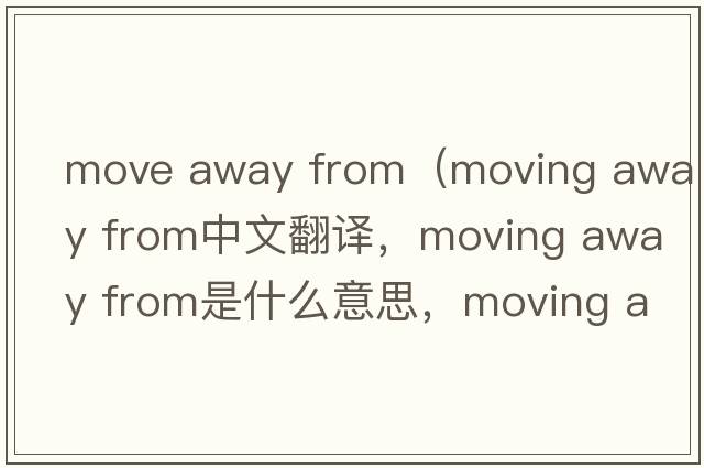 move away from（moving away from中文翻譯，moving away from是什么意思，moving away from發(fā)音、用法及例句）