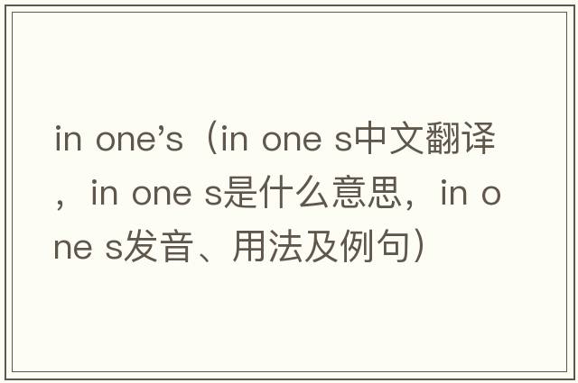 in one's（in one s中文翻譯，in one s是什么意思，in one s發(fā)音、用法及例句）