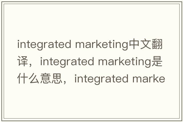 integrated marketing中文翻譯，integrated marketing是什么意思，integrated marketing發(fā)音、用法及例句