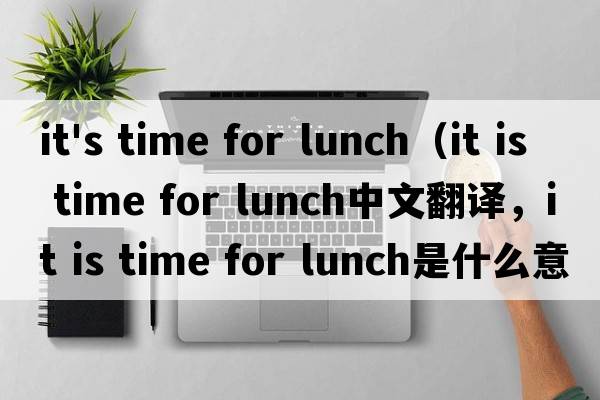 it's time for lunch（it is time for lunch中文翻譯，it is time for lunch是什么意思，it is time for lunch發(fā)音、用