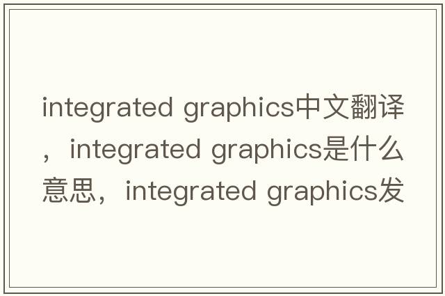 integrated graphics中文翻譯，integrated graphics是什么意思，integrated graphics發(fā)音、用法及例句