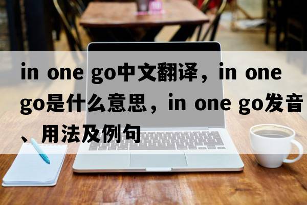 in one go中文翻譯，in one go是什么意思，in one go發(fā)音、用法及例句