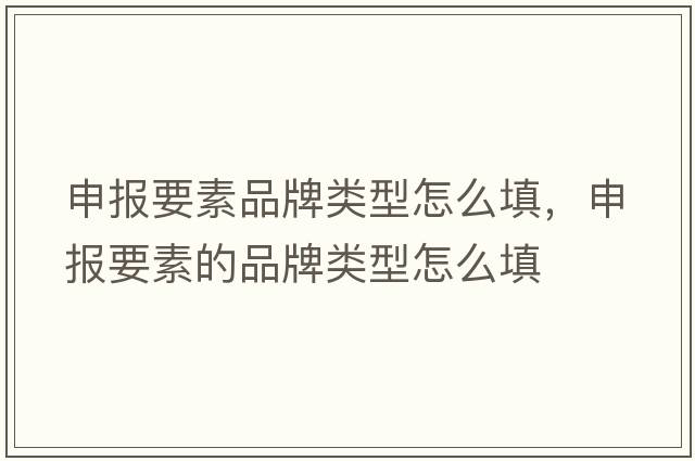 申報要素品牌類(lèi)型怎么填，申報要素的品牌類(lèi)型怎么填