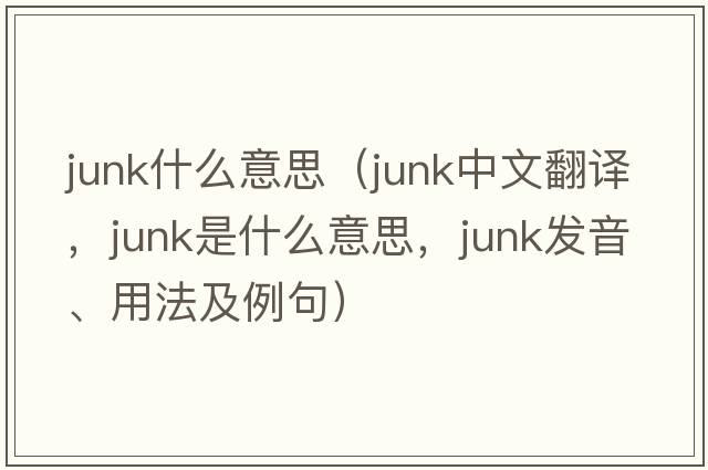 junk什么意思（junk中文翻譯，junk是什么意思，junk發(fā)音、用法及例句）