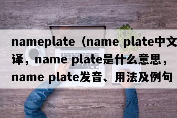 nameplate（name plate中文翻譯，name plate是什么意思，name plate發(fā)音、用法及例句）