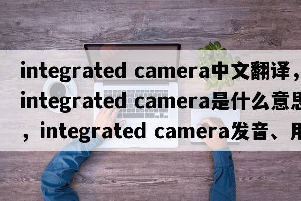 integrated camera中文翻譯，integrated camera是什么意思，integrated camera發(fā)音、用法及例句