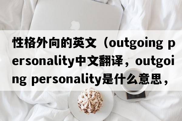 性格外向的英文（outgoing personality中文翻譯，outgoing personality是什么意思，outgoing personality發(fā)音、用法及例句）