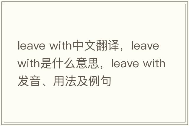 leave with中文翻譯，leave with是什么意思，leave with發(fā)音、用法及例句