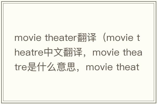 movie theater翻譯（movie theatre中文翻譯，movie theatre是什么意思，movie theatre發(fā)音、用法及例句）