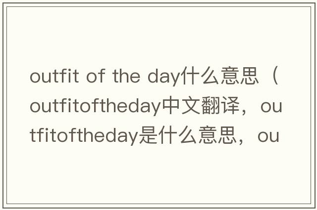 outfit of the day什么意思（outfitoftheday中文翻譯，outfitoftheday是什么意思，outfitoftheday發(fā)音、用法及例句）
