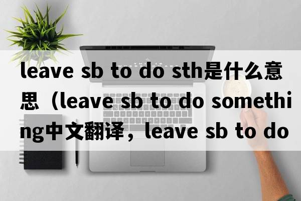 leave sb to do sth是什么意思（leave sb to do something中文翻譯，leave sb to do something是什么意思，leave sb to do so