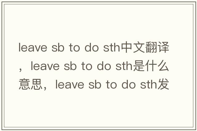 leave sb to do sth中文翻譯，leave sb to do sth是什么意思，leave sb to do sth發(fā)音、用法及例句