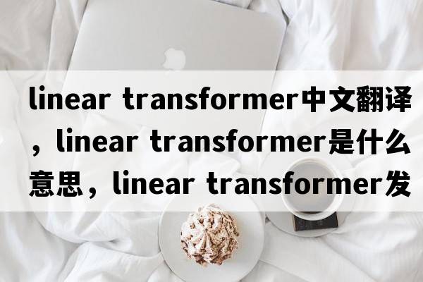 linear transformer中文翻譯，linear transformer是什么意思，linear transformer發(fā)音、用法及例句