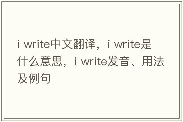 i write中文翻譯，i write是什么意思，i write發(fā)音、用法及例句