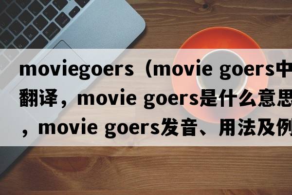moviegoers（movie goers中文翻譯，movie goers是什么意思，movie goers發(fā)音、用法及例句）