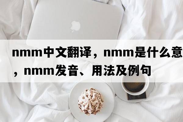 nmm中文翻譯，nmm是什么意思，nmm發(fā)音、用法及例句