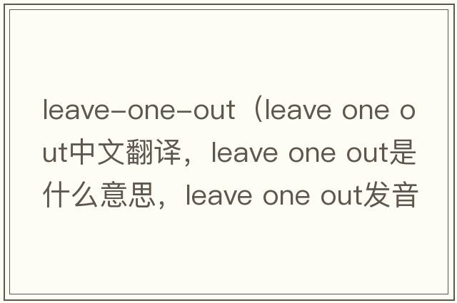 leave-one-out（leave one out中文翻譯，leave one out是什么意思，leave one out發(fā)音、用法及例句）