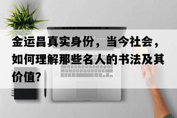 金運昌真實(shí)身份，當今社會(huì )，如何理解那些名人的書(shū)法及其價(jià)值？