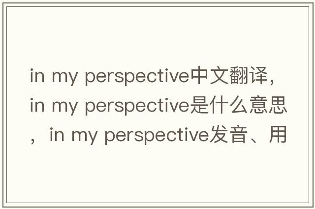in my perspective中文翻譯，in my perspective是什么意思，in my perspective發(fā)音、用法及例句