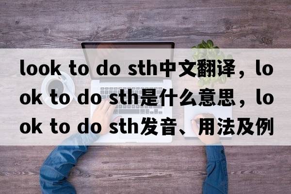 look to do sth中文翻譯，look to do sth是什么意思，look to do sth發(fā)音、用法及例句