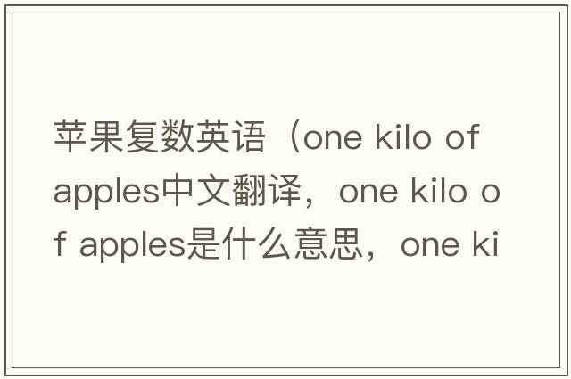 蘋(píng)果復數英語(yǔ)（one kilo of apples中文翻譯，one kilo of apples是什么意思，one kilo of apples發(fā)音、用法及例句）