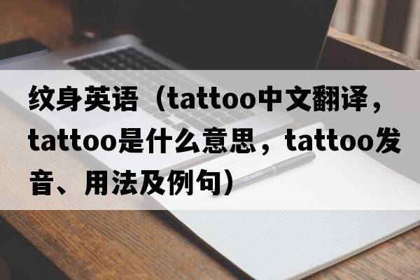 紋身英語(yǔ)（tattoo中文翻譯，tattoo是什么意思，tattoo發(fā)音、用法及例句）