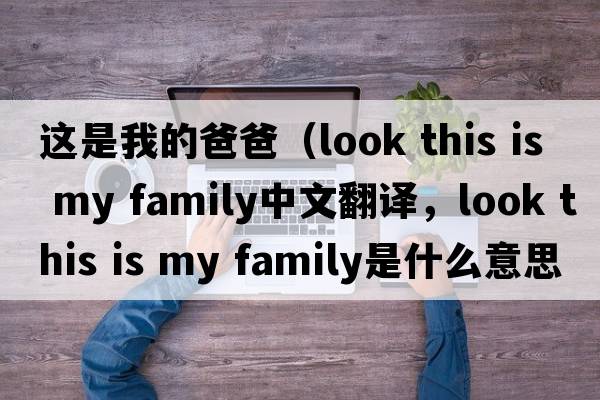 這是我的爸爸（look this is my family中文翻譯，look this is my family是什么意思，look this is my family發(fā)音、用法及例句）