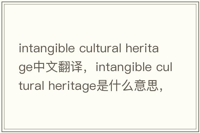 intangible cultural heritage中文翻譯，intangible cultural heritage是什么意思，intangible cultural heritage發(fā)音、用法