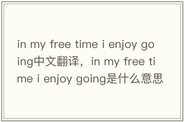 in my free time i enjoy going中文翻譯，in my free time i enjoy going是什么意思，in my free time i enjoy going發(fā)音、用法及例句