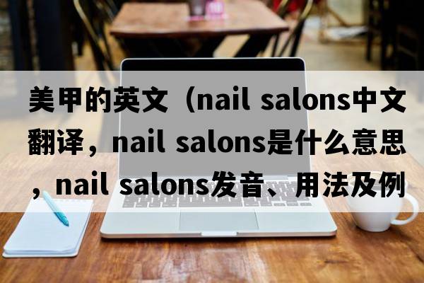 美甲的英文（nail salons中文翻譯，nail salons是什么意思，nail salons發(fā)音、用法及例句）