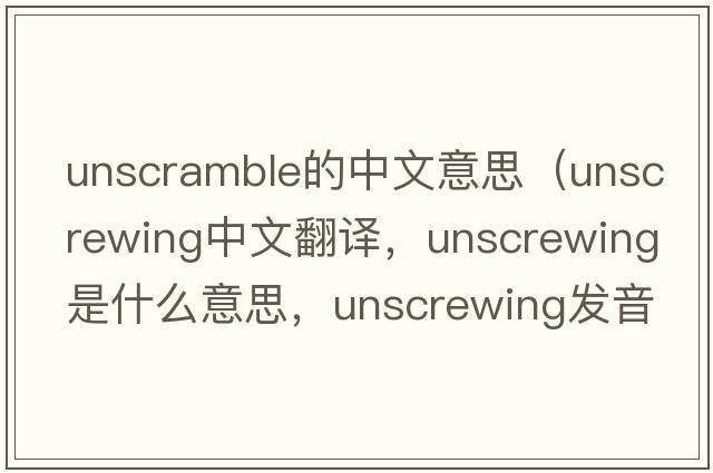 unscramble的中文意思（unscrewing中文翻譯，unscrewing是什么意思，unscrewing發(fā)音、用法及例句）