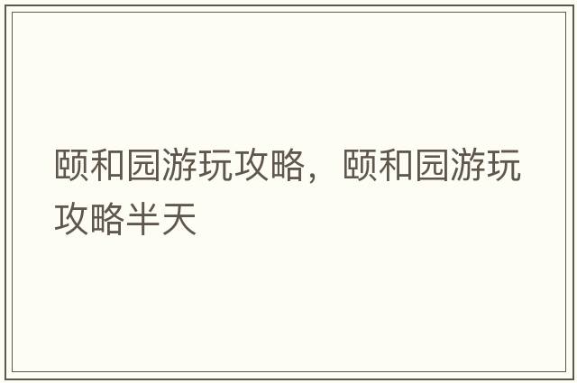 頤和園游玩攻略，頤和園游玩攻略半天