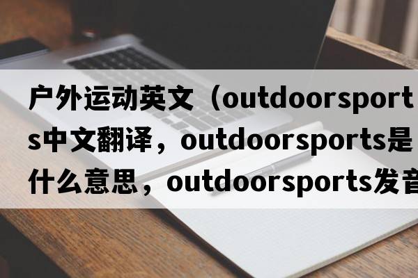戶(hù)外運動(dòng)英文（outdoorsports中文翻譯，outdoorsports是什么意思，outdoorsports發(fā)音、用法及例句）