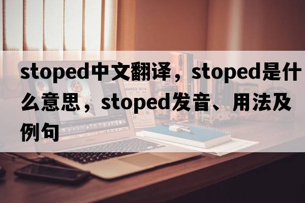 stoped中文翻譯，stoped是什么意思，stoped發(fā)音、用法及例句