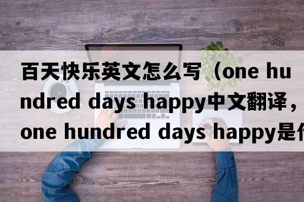 百天快樂(lè )英文怎么寫(xiě)（one hundred days happy中文翻譯，one hundred days happy是什么意思，one hundred days happy發(fā)音、用法及例句）