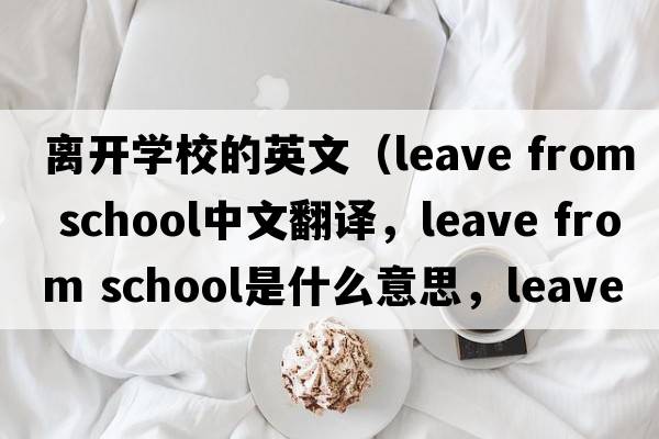 離開(kāi)學(xué)校的英文（leave from school中文翻譯，leave from school是什么意思，leave from school發(fā)音、用法及例句）