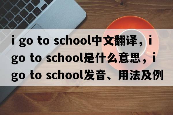 i go to school中文翻譯，i go to school是什么意思，i go to school發(fā)音、用法及例句