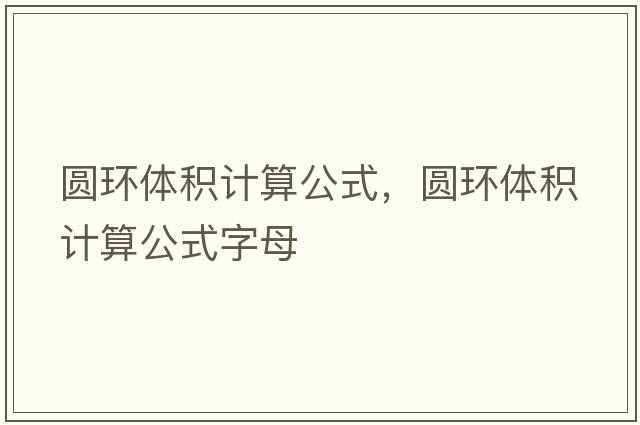 圓環(huán)體積計算公式，圓環(huán)體積計算公式字母